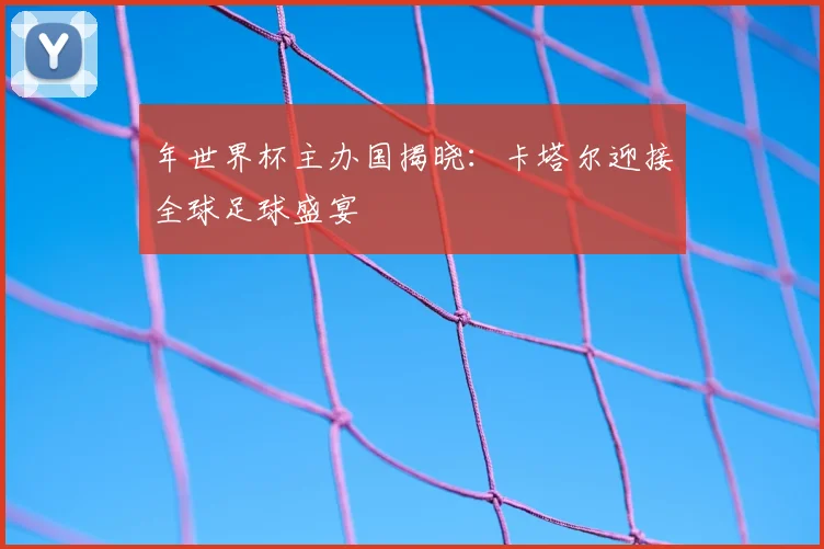 年世界杯主办国揭晓:卡塔尔迎接全球足球盛宴