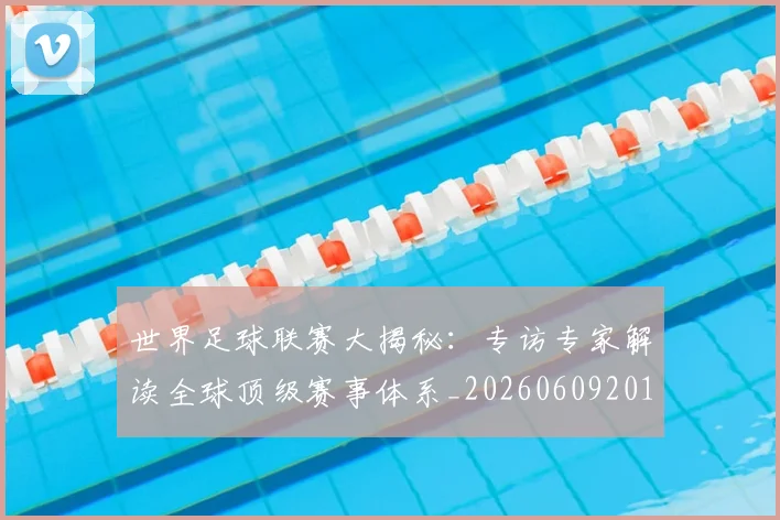 世界足球联赛大揭秘：专访专家解读全球顶级赛事体系_20260609201551