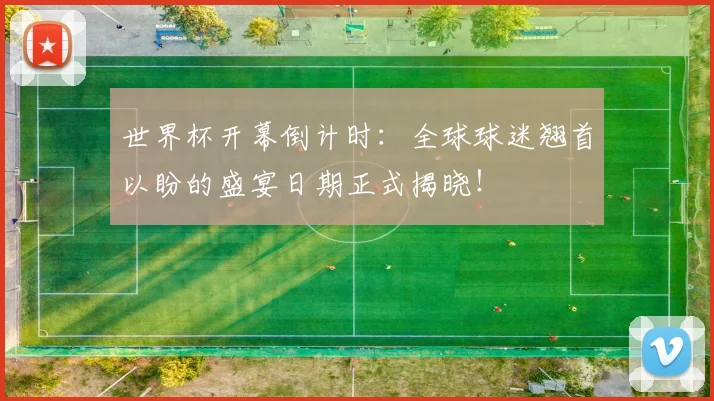 世界杯开幕倒计时:全球球迷翘首以盼的盛宴日期正式揭晓!