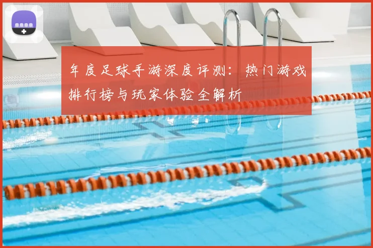年度足球手游深度评测:热门游戏排行榜与玩家体验全解析