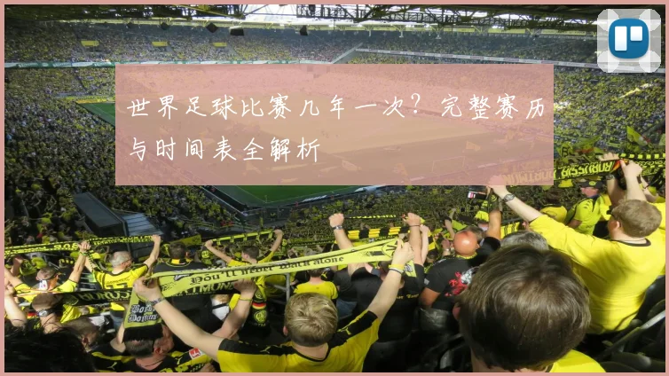 世界足球比赛几年一次？完整赛历与时间表全解析