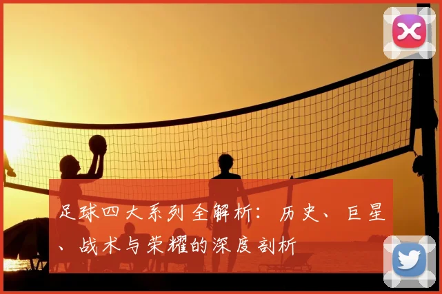 足球四大系列全解析：历史、巨星、战术与荣耀的深度剖析