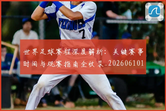 世界足球赛程深度解析：关键赛事时间与观赛指南全收录_20260610190230