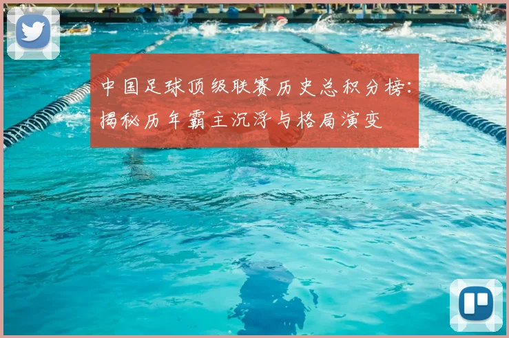 中国足球顶级联赛历史总积分榜:揭秘历年霸主沉浮与格局演变