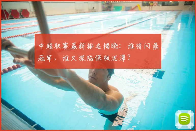 中超联赛最新排名揭晓：谁将问鼎冠军，谁又深陷保级泥潭？