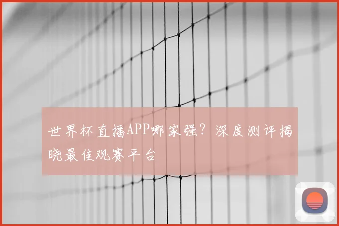 世界杯直播APP哪家强?深度测评揭晓最佳观赛平台