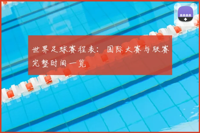 世界足球赛程表:国际大赛与联赛完整时间一览
