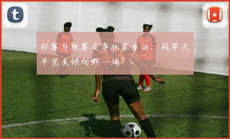 杯赛与联赛之争独家专访：冠军天平究竟倾向哪一端？