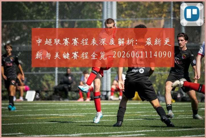 中超联赛赛程表深度解析:最新更新与关键赛程全览_20260611140909
