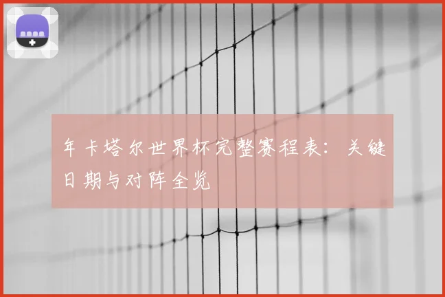 年卡塔尔世界杯完整赛程表:关键日期与对阵全览