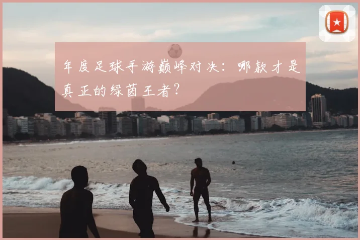 年度足球手游巅峰对决:哪款才是真正的绿茵王者?