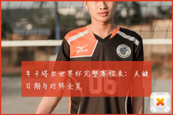 年卡塔尔世界杯完整赛程表：关键日期与对阵全览