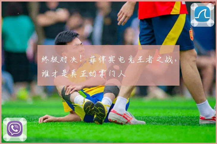终极对决!菲律宾电竞王者之战,谁才是真正的掌门人
